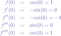 \begin{eqnarray*}
f(0)&=&cos(0)=1 & \\
f'(0)&=&-sin(0)=0 & \\
f''(0)&=&-cos(0)=-1 & \\
f'''(0)&=&sin(0)=0 & \\
f''''(0)&=&cos(0)=1 & \\
\end{eqnarray*}