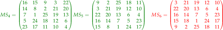 $$
\begin{align}
\color{green} {
MS_{4} = 
\begin{pmatrix} 
16 & 15 & 9 & 3 & 22 \\
14 & 8 & 2 & 21 & 20 \\
7 & 1 & 25 & 19 & 13 \\
5 & 24 & 18 & 12 & 6 \\
23 & 17 & 11 & 10 & 4 
\end{pmatrix}
}
&
\color{green} {
MS_{5} = 
\begin{pmatrix} 
9 & 2 & 25 & 18 & 11 \\
3 & 21 & 19 & 12 & 10 \\
22 & 20 & 13 & 6 & 4 \\
16 & 14 & 7 & 5 & 23 \\
15 & 8 & 1 & 24 & 17 
\end{pmatrix}
}
&
\color{red} {
MS_{6} = 
\begin{pmatrix} 
3 & 21 & 19 & 12 & 10 \\
22 & 20 & 13 & 6 & 4 \\
16 & 14 & 7 & 5 & 23 \\
15 & 18 & 1 & 24 & 17 \\
9 & 2 & 25 & 18 & 11 
\end{pmatrix}
}
\end{align}
$$