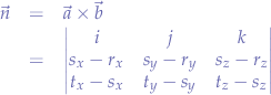 \begin{eqnarray*}
\vec{n} &=& \vec{a} \times \vec{b} \\
&=& \left| \begin{matrix} 
i & j & k \\
s_{x}-r_{x} & s_{y}-r_{y} & s_{z}-r_{z} \\
t_{x}-s_{x} & t_{y}-s_{y} & t_{z}-s_{z}
\end{matrix} \right|
\end{eqnarray*}