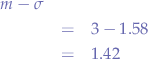 \begin{eqnarray*}
m - \sigma \\
&=& 3 - 1.58 \\
&=& 1.42
\end{eqnarray*}