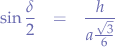 \begin{eqnarray*}
\sin{\frac{\delta}{2}} &=& \frac{h}{a\frac{\sqrt{3}}{6}}
\end{eqnarray*}