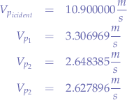 \begin{eqnarray*}
V_{p_{icident}} &=& 10.900000\frac{m}{s} & \\
V_{p_{1}} &=& 3.306969\frac{m}{s} & \\
V_{p_{2}} &=& 2.648385\frac{m}{s} & \\
V_{p_{2}} &=& 2.627896\frac{m}{s}
\end{eqnarray*}