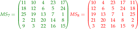 $$
\begin{align}
\color{green} {
MS_{7} = 
\begin{pmatrix} 
11 & 10 & 4 & 23 & 17 \\
18 & 12 & 6 & 5 & 24 \\
25 & 19 & 13 & 7 & 1 \\
2 & 21 & 20 & 14 & 8 \\
9 & 3 & 22 & 16 & 15 
\end{pmatrix}
}
&
\color{red} {
MS_{8} = 
\begin{pmatrix} 
10 & 4 & 23 & 17 & 11 \\
12 & 6 & 5 & 24 & 18 \\
19 & 13 & 7 & 1 & 25 \\
21 & 20 & 14 & 8 & 2 \\
3 & 22 & 16 & 15 & 9 
\end{pmatrix}
}
\end{align}
$$