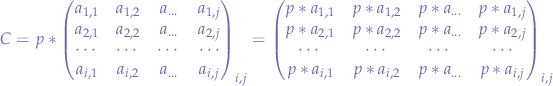 $$
C = p * 
\begin{pmatrix} 
a_{1,1} & a_{1,2} & a_{...} & a_{1,j} \\
a_{2,1} & a_{2,2} & a_{...} & a_{2,j} \\
\cdots & \cdots & \cdots & \cdots \\
a_{i,1} & a_{i,2} & a_{...} & a_{i,j} \\
\end{pmatrix}_{i,j}
=
\begin{pmatrix} 
p*a_{1,1} & p*a_{1,2} & p*a_{...} & p*a_{1,j} \\
p*a_{2,1} & p*a_{2,2} & p*a_{...} & p*a_{2,j} \\
\cdots & \cdots & \cdots & \cdots \\
p*a_{i,1} & p*a_{i,2} & p*a_{...} & p*a_{i,j} \\
\end{pmatrix}_{i,j}
$$