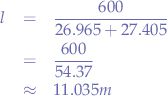 \begin{eqnarray*}
l &=& \frac{600}{26.965 + 27.405} \\
&=& \frac{600}{54.37} \\
&\approx& 11.035m
\end{eqnarray*}