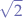 $\sqrt{2}$