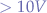 $>10V$