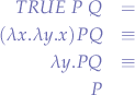 \begin{eqnarray*}
TRUE\mbox{ }P\mbox{ }Q &=& \\
(\lambda x.\lambda y.x) P Q &\equiv& \\
\lambda y.P Q &\equiv& \\
P \\
\end{eqnarray*}