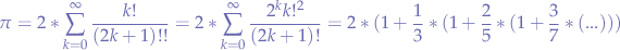 $$
\pi = 2 * \sum_{k=0}^{\infty} \frac{k!}{(2k +1)!!} = 2 * \sum_{k=0}^{\infty} \frac{2^{k}k!^2}{(2k+1)!} = 2 * (1 + \frac{1}{3} * (1 + \frac{2}{5} * (1 + \frac{3}{7} * (...)))
$$