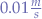 $0.01 \frac{m}{s}$