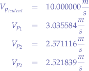 \begin{eqnarray*}
V_{p_{icident}} &=& 10.000000\frac{m}{s} & \\
V_{p_{1}} &=& 3.035584\frac{m}{s} & \\
V_{p_{2}} &=& 2.571116\frac{m}{s} & \\
V_{p_{2}} &=& 2.521839\frac{m}{s}
\end{eqnarray*}