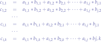 \begin{eqnarray*}
c_{1,1} &=& a_{1,1}*b_{1,1} + a_{1,2}*b_{2,1} + \cdots + a_{1,j}*b_{j,1} \\
c_{1,2} &=& a_{1,1}*b_{1,2} + a_{1,2}*b_{2,2} + \cdots + a_{1,j}*b_{j,2} \\
&\cdots& \\
c_{i,1} &=& a_{i,1}*b_{1,1} + a_{i,2}*b_{2,1} + \cdots + a_{i,j}*b_{j,1} \\
&\cdots& \\
c_{i,k} &=& a_{i,1}*b_{1,k} + a_{i,2}*b_{2,k} + \cdots + a_{i,j}*b{j,k}
\end{eqnarray*}