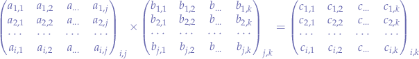 $$
\begin{pmatrix} 
a_{1,1} & a_{1,2} & a_{...} & a_{1,j} \\
a_{2,1} & a_{2,2} & a_{...} & a_{2,j} \\
\cdots & \cdots & \cdots & \cdots \\
a_{i,1} & a_{i,2} & a_{...} & a_{i,j} \\
\end{pmatrix}_{i,j}
\times
\begin{pmatrix} 
b_{1,1} & b_{1,2} & b_{...} & b_{1,k} \\
b_{2,1} & b_{2,2} & b_{...} & b_{2,k} \\
\cdots & \cdots & \cdots & \cdots \\
b_{j,1} & b_{j,2} & b_{...} & b_{j,k} \\
\end{pmatrix}_{j,k}
=
\begin{pmatrix} 
c_{1,1} & c_{1,2} & c_{...} & c_{1,k} \\
c_{2,1} & c_{2,2} & c_{...} & c_{2,k} \\
\cdots & \cdots & \cdots & \cdots \\
c_{i,1} & c_{i,2} & c_{...} & c_{i,k} \\
\end{pmatrix}_{i,k}
$$